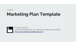 Marketing Plan Template
Proudly offered by
La Fabbrica della Realtà - Entertainment Marketing Consulting
https://www.lafabbricadellarealta.com/
 
