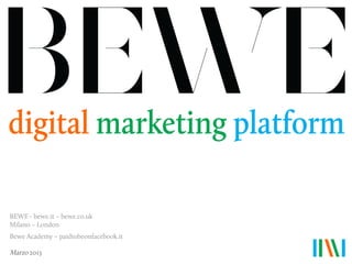 BEWE - bewe.it – bewe.co.uk
Milano – London
Bewe Academy – paidtobeonfacebook.it
Marzo 2013
 