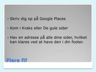 Flere fif
 Skriv dig op på Google Places
 Kom i Kraks eller De gule sider
 Hav en adresse på alle dine sider, hvilket
kan klares ved at have den i din footer.
 