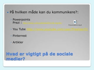 Hvad er vigtigt på de sociale
medier?
 På hvilken måde kan du kommunikere?:
◦ Powerpoints
Prezi : http://prezi.com/qcfebakwtf2y/de-signdk/
◦ You Tube http://www.youtube.com/user/Freelizer51
◦ Pinterrest
◦ Artikler
 
