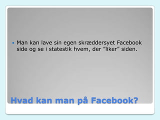 Hvad kan man på Facebook?
 Man kan lave sin egen skræddersyet Facebook
side og se i statestik hvem, der ”liker” siden.
 