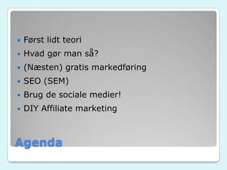 Agenda
 Først lidt teori
 Hvad gør man så?
 (Næsten) gratis markedføring
 SEO (SEM)
 Brug de sociale medier!
 DIY Affiliate marketing
 