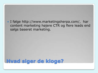 Hvad siger de kloge?
 I følge http://www.marketingsherpa.com/, har
content marketing højere CTR og flere leads end
salgs baseret marketing.
 