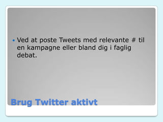 Brug Twitter aktivt
 Ved at poste Tweets med relevante # til
en kampagne eller bland dig i faglig
debat.
 