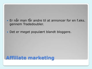 Affiliate marketing
 Er når man får andre til at annoncer for en f.eks.
gennem Tradedoubler.
 Det er meget populært blandt bloggere.
 
