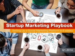 Startup Marketing Playbook
Setting Up a Social Marketing Platform in 6 weeks

Q1.2014

 