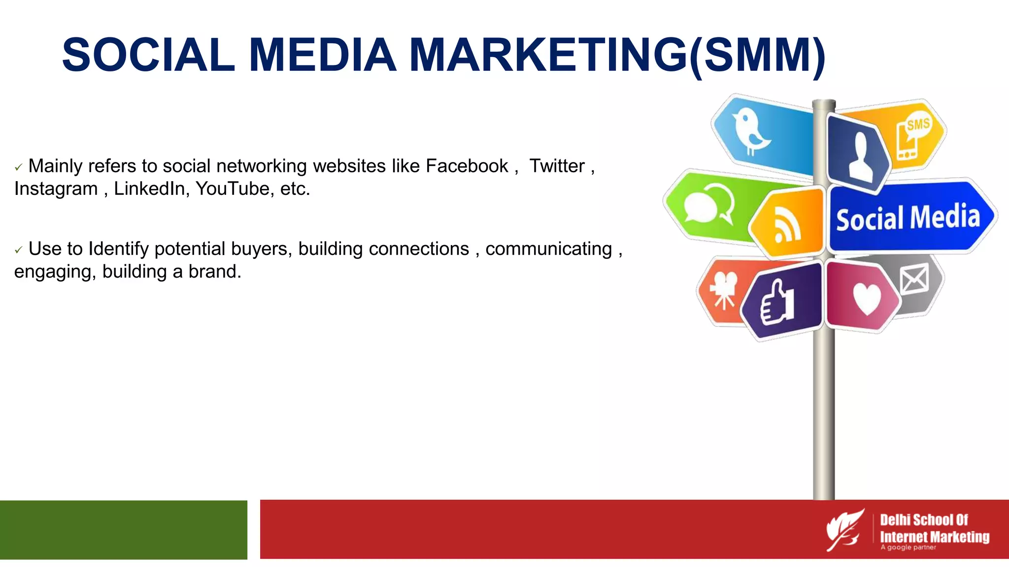 SOCIAL MEDIA MARKETING(SMM)
 Mainly refers to social networking websites like Facebook , Twitter ,
Instagram , LinkedIn, YouTube, etc.
 Use to Identify potential buyers, building connections , communicating ,
engaging, building a brand.
 