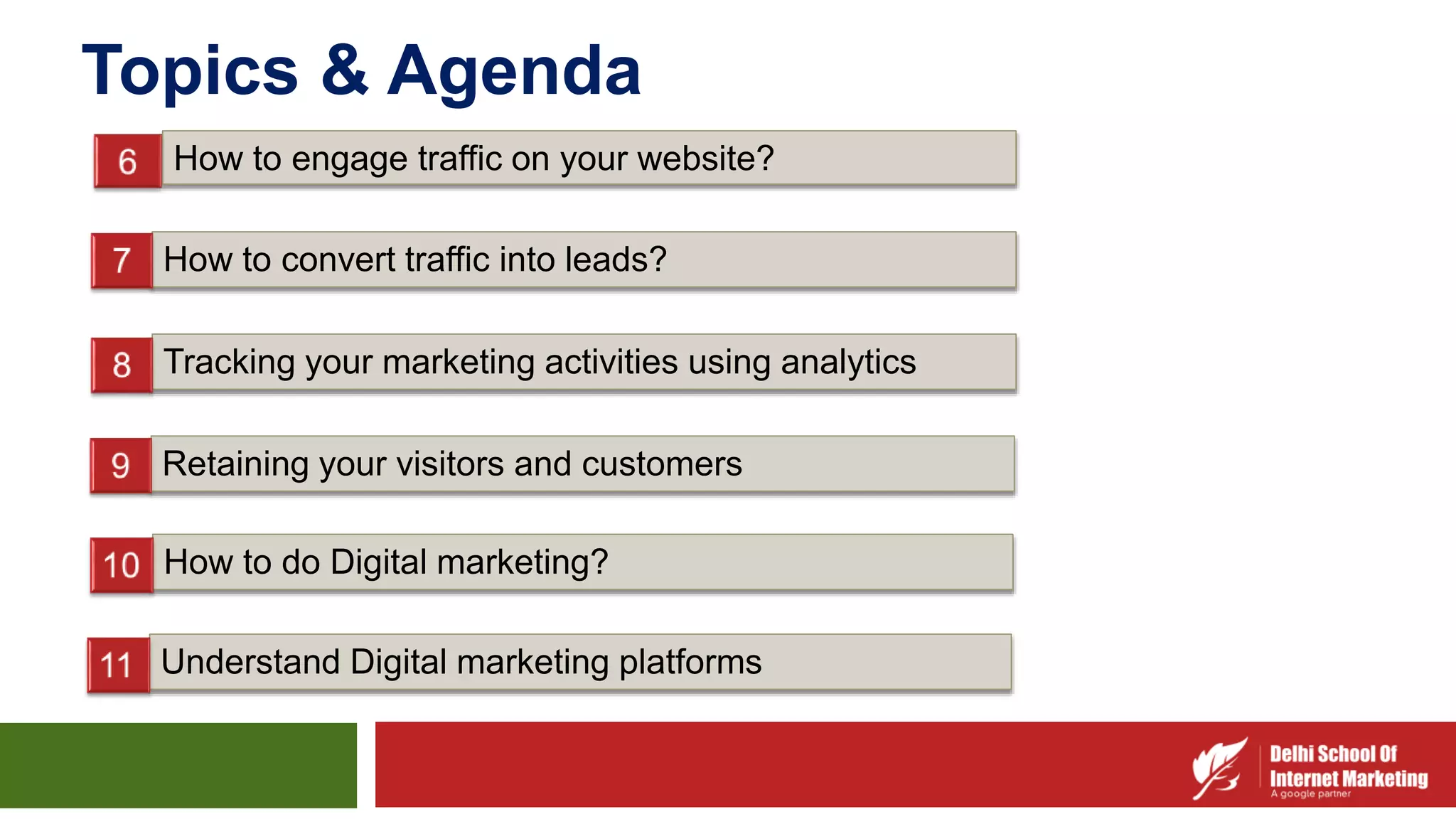 Retaining your visitors and customers
How to do Digital marketing?
Understand Digital marketing platforms
Tracking your marketing activities using analytics
How to convert traffic into leads?
How to engage traffic on your website?
Topics & Agenda
 