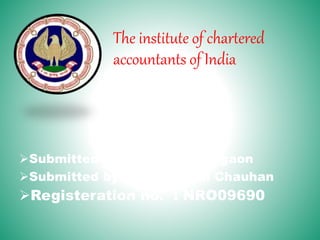 The institute of chartered
accountants of India
Submitted to : ICAI Gurgaon
Submitted by : Shivani Chauhan
Registeration no. : NRO09690
 