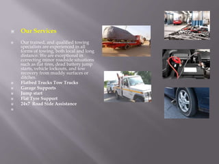 ▣ Our Services
▣ Our trained, and qualified towing
specialists are experienced in all
forms of towing, both local and long...