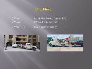 Our Fleet
2 Vans : Mahindra Bolero (under lift)
2 Vans : TATA 407 (under lift)
1 Van : Bike Towing Facility
 