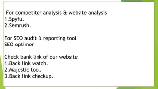 For competitor analysis & website analysis
1.Spyfu.
2.Semrush.
For SEO audit & reporting tool
SEO optimer
Check bank link of our website
1.Back link watch.
2.Majestic tool.
3.Back link checkup.
 