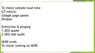 To check website load time
GT metrix.
Google page speed
Pindom
Extinction & pluging
1.SEO quake
2.SEO side audit
SERP trnds
To check ranking on SERP.
 