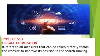 TYPES OF SEO
ON PAGE OPTIMIZATION
It refers to all measures that can be taken directly within
the website to improve its position in the search ranking.
 