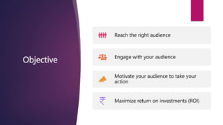 Objective
Reach the right audience
Engage with your audience
Motivate your audience to take your
action
Maximize return on investments (ROI)
 