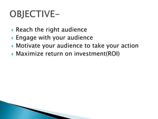 Reach the right audience
 Engage with your audience
 Motivate your audience to take your action
 Maximize return on investment(ROI)
 