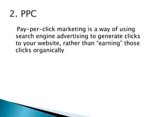 Pay-per-click marketing is a way of using
search engine advertising to generate clicks
to your website, rather than “earning” those
clicks organically
 