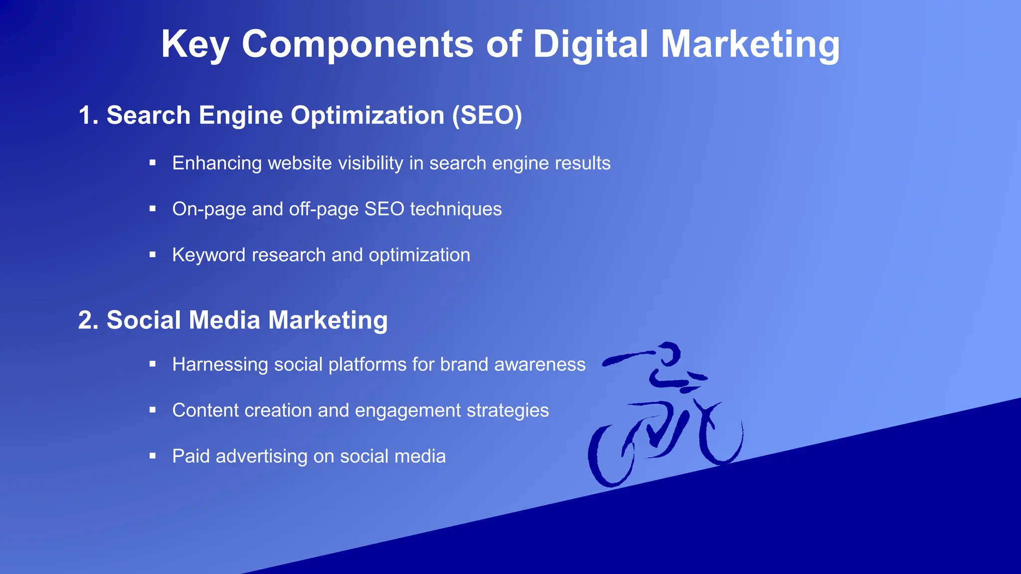 Key Components of Digital Marketing
1. Search Engine Optimization (SEO)
 Enhancing website visibility in search engine results
 On-page and off-page SEO techniques
 Keyword research and optimization
2. Social Media Marketing
 Harnessing social platforms for brand awareness
 Content creation and engagement strategies
 Paid advertising on social media
 