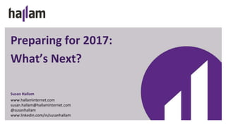 Preparing for 2017:
What’s Next?
Susan Hallam
www.hallaminternet.com
susan.hallam@hallaminternet.com
@susanhallam
www.linkedin.com/in/susanhallam
 