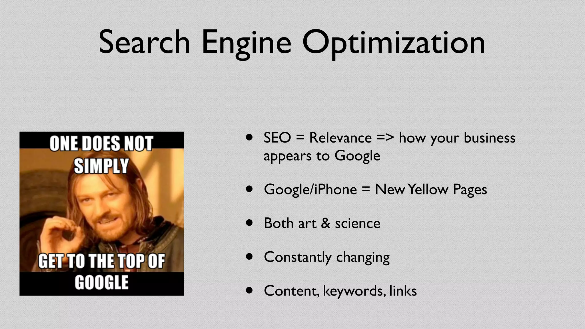 Search Engine Optimization

         •   SEO = Relevance => how your business
             appears to Google

         •   Google/iPhone = New Yellow Pages

         •   Both art & science

         •   Constantly changing

         •   Content, keywords, links
 