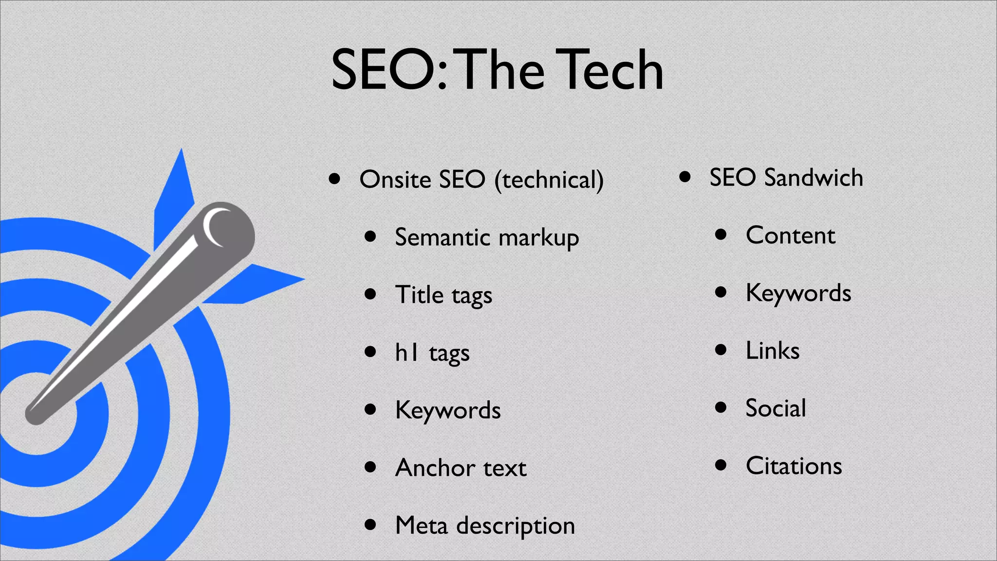 SEO: The Tech
•   Onsite SEO (technical)   •   SEO Sandwich

    •   Semantic markup          •   Content

    •   Title tags               •   Keywords

    •   h1 tags                  •   Links

    •   Keywords                 •   Social

    •   Anchor text              •   Citations

    •   Meta description
 