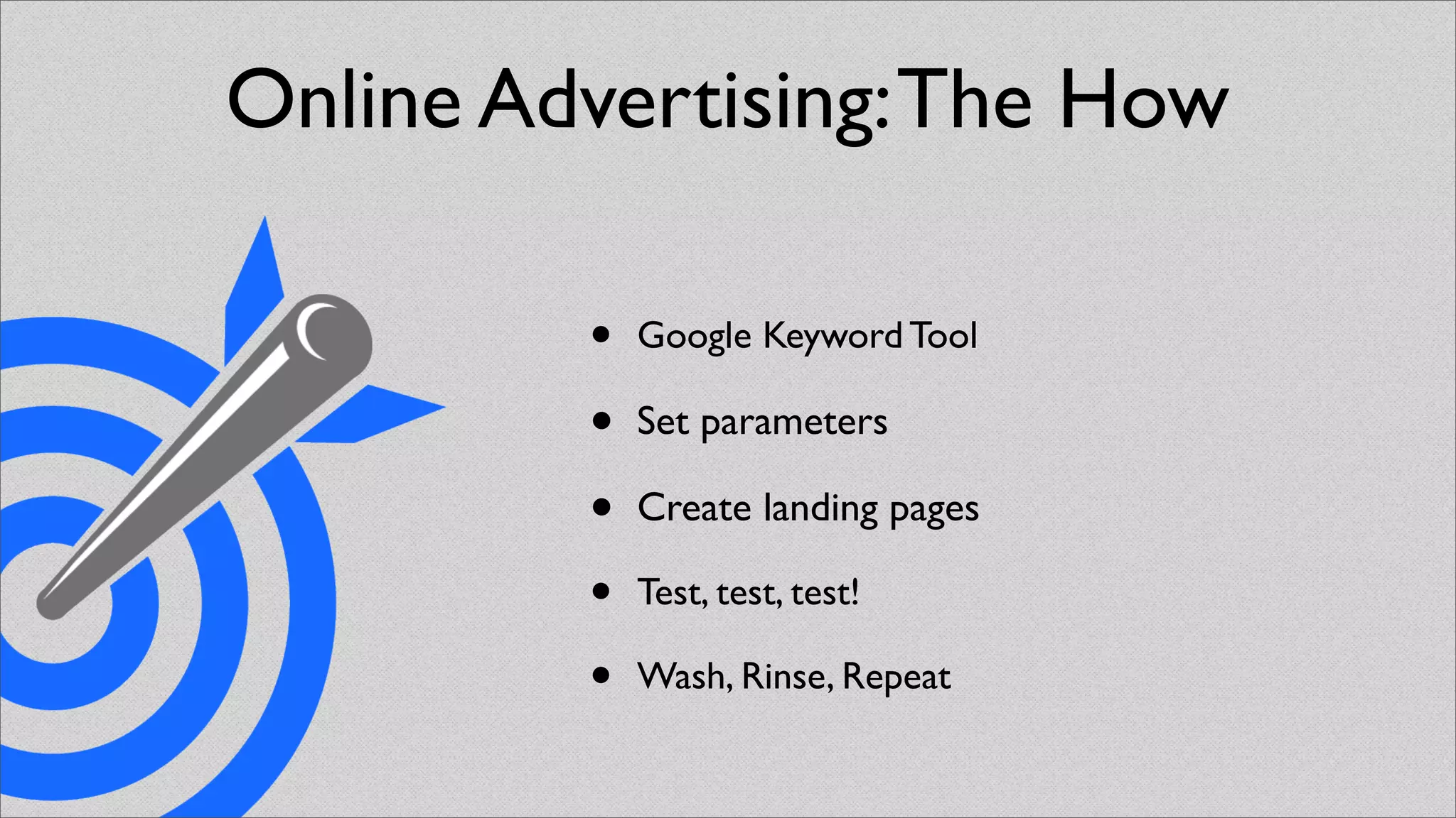 Online Advertising: The How

         •   Google Keyword Tool

         •   Set parameters

         •   Create landing pages

         •   Test, test, test!

         •   Wash, Rinse, Repeat
 