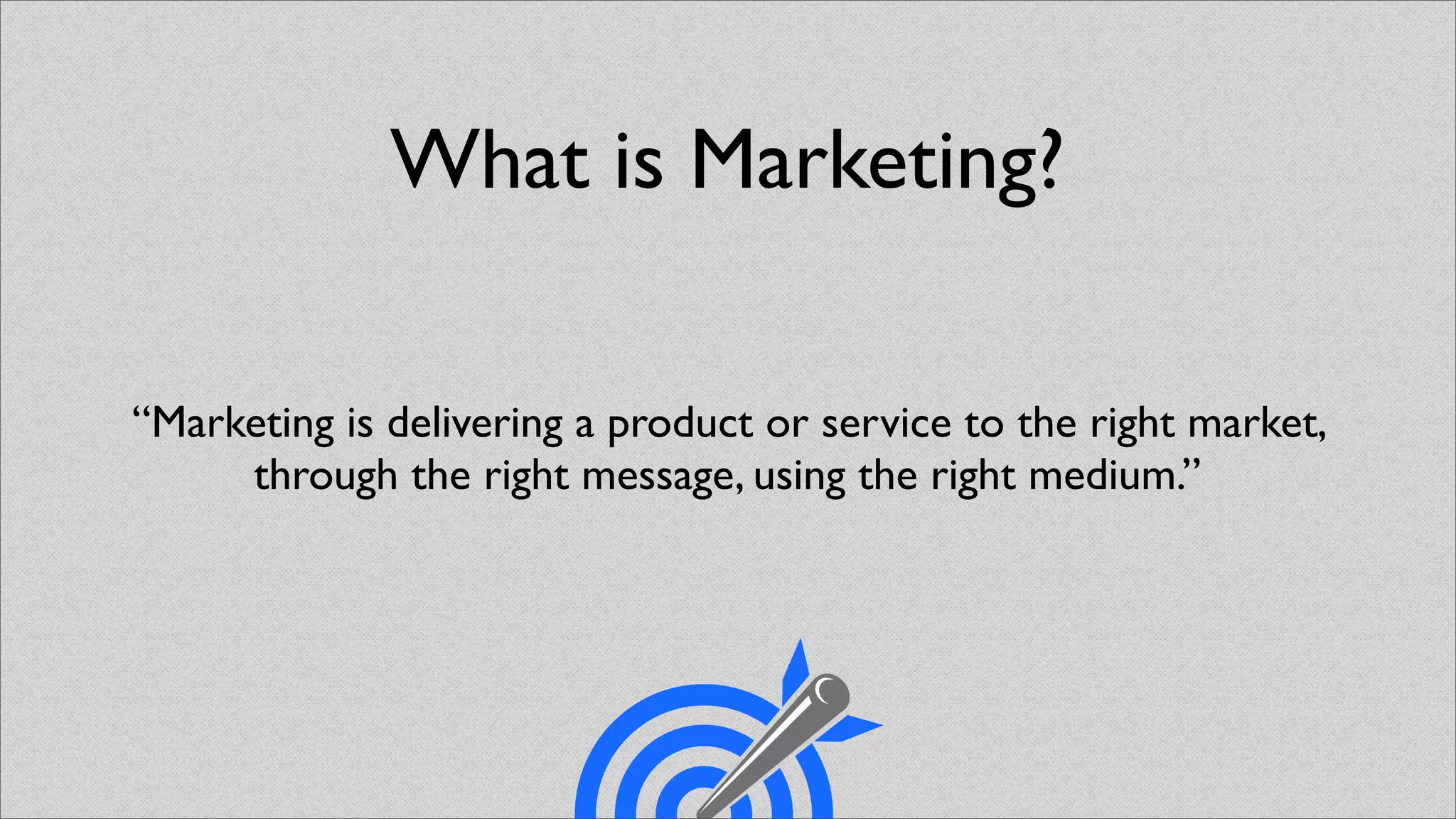 What is Marketing?

“Marketing is delivering a product or service to the right market,
     through the right message, using the right medium.”
 