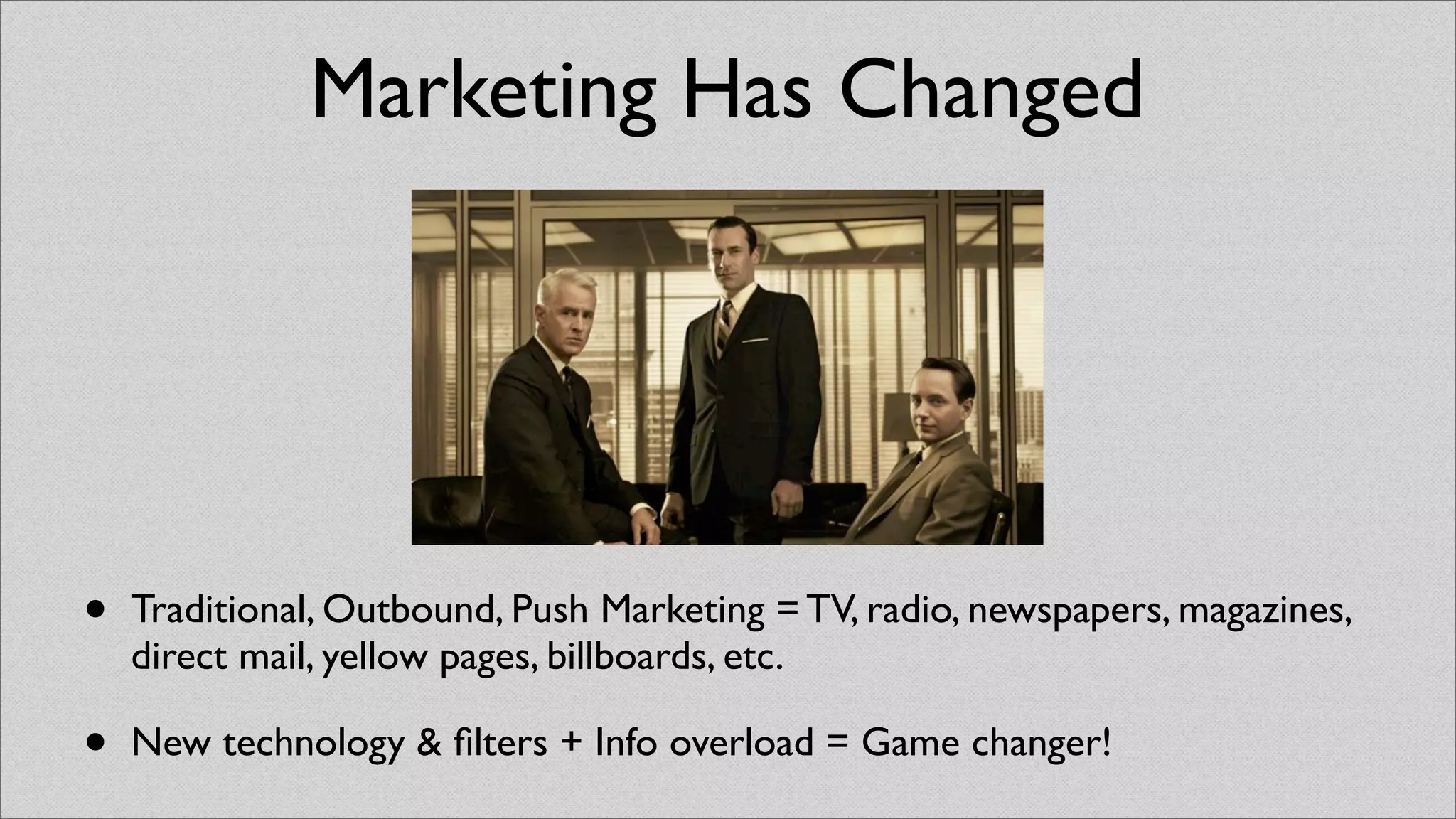 Marketing Has Changed




•   Traditional, Outbound, Push Marketing = TV, radio, newspapers, magazines,
    direct mail, yellow pages, billboards, etc.

•   New technology & ﬁlters + Info overload = Game changer!
 