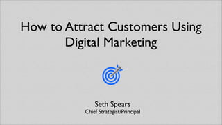 How to Attract Customers Using
       Digital Marketing



              Seth Spears
          Chief Strategist/Principal
 