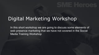 Digital Marketing Workshop
In this short workshop we are going to discuss some elements of
web presence marketing that we have not covered in the Social
Media Training Workshop
 