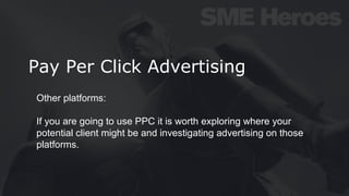 Pay Per Click Advertising
Other platforms:
If you are going to use PPC it is worth exploring where your
potential client might be and investigating advertising on those
platforms.
 