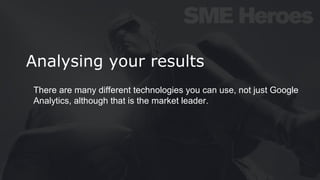 Analysing your results
There are many different technologies you can use, not just Google
Analytics, although that is the market leader.
 