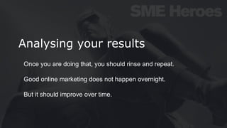 Analysing your results
Once you are doing that, you should rinse and repeat.
Good online marketing does not happen overnight.
But it should improve over time.
 