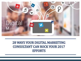 28 WAYS YOUR DIGITAL MARKETING
CONSULTANT CAN ROCK YOUR 2017
EFFORTS
 