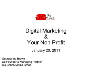 Digital Marketing  &  Your Non Profit January 20, 2011 Georgianne Brown  Co Founder & Managing Partner  Big Couch Media Group  