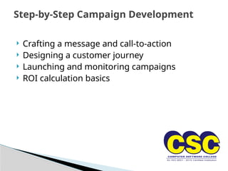  Crafting a message and call-to-action
 Designing a customer journey
 Launching and monitoring campaigns
 ROI calculation basics
Step-by-Step Campaign Development
 