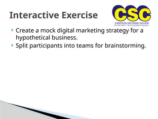  Create a mock digital marketing strategy for a
hypothetical business.
 Split participants into teams for brainstorming.
Interactive Exercise
 