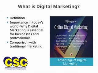 What is Digital Marketing?
Advantage of Digital
Marketing
 Definition
 Importance in today's
world -Why Digital
Marketing is essential
for businesses and
professionals
 Comparison with
traditional marketing
 