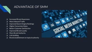 ADVANTAGE OF SMM
❏ Increased Brand Awareness
❏ More Inbound Traffic
❏ Improved Search Engine Rankings
❏ Higher Conversion Rates
❏ Better Customer Satisfaction
❏ Improved Brand Loyalty
❏ More Brand Authority
❏ Link building
❏ Brand establishment on topical authority
 