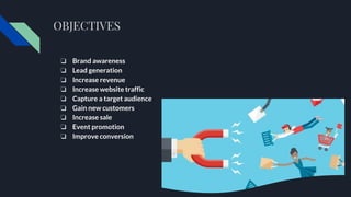 OBJECTIVES
❏ Brand awareness
❏ Lead generation
❏ Increase revenue
❏ Increase website traffic
❏ Capture a target audience
❏ Gain new customers
❏ Increase sale
❏ Event promotion
❏ Improve conversion
 