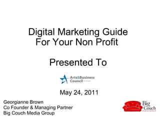 Digital Marketing Guide  For Your Non Profit  Presented To   May 24, 2011 Georgianne Brown  Co Founder & Managing Partner  Big Couch Media Group  