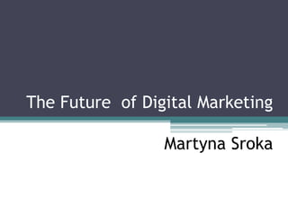 The Future of Digital Marketing

                 Martyna Sroka

                   Martyna Sroka
                     December 2011
 