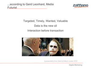 ...according to Gerd Leonhard, Media
Futurist



            Targeted, Timely, Wanted, Valuable
                    Data is the new oil
               Interaction before transaction




                            A presentation from Gerd at Adtech London 2010

                                                              Digital Marketing
 