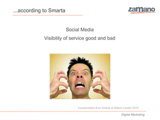 ...according to Smarta


                         Social Media
             Visibility of service good and bad




                              A presentation from Smarta at Adtech London 2010

                                                                Digital Marketing
 