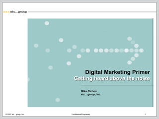 Mike Cichon etc…group, inc. Digital Marketing Primer Getting heard above the noise 