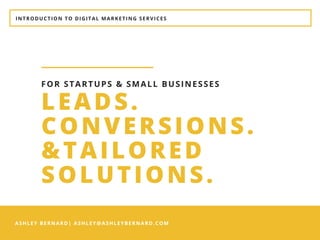 INTRODUCTION TO DIGITAL MARKETING SERVICES
ASHLEY BERNARD| ASHLEY@ASHLEYBERNARD.COM
LEADS.
CONVERSIONS.
&TAILORED
SOLUTIONS. 
FOR STARTUPS & SMALL BUSINESSES
 