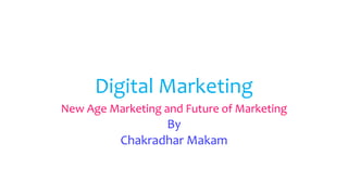 Digital Marketing
New Age Marketing and Future of Marketing
By
Chakradhar Makam
 