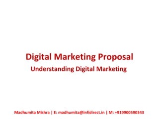 Digital Marketing Proposal
Understanding Digital Marketing
Madhumita Mishra | E: madhumita@infidirect.in | M: +919900590343
 