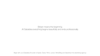 Början means the beginning
At SabaIdea everything begins beautifully and ends professionally
Begin with us at SabaIdea (Founder of Aparat, Cloob, Filimo, Lenzor, MihanBlog and SabaVision the advertising agency)
 