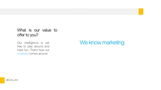 BORJAN
What is our value to
offer to you?
Our intelligence is set
free to play around and
have fun. That’s how our
creativity comes around.
We know marketing
 